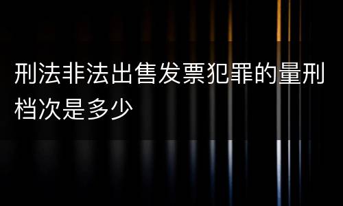 刑法非法出售发票犯罪的量刑档次是多少