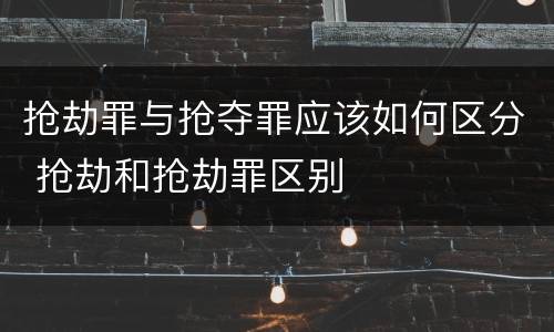 抢劫罪与抢夺罪应该如何区分 抢劫和抢劫罪区别
