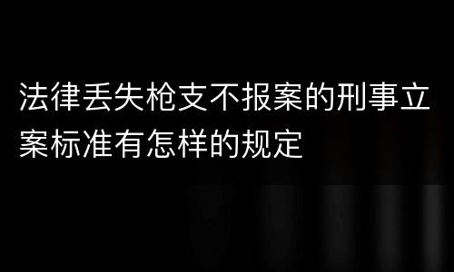 法律丢失枪支不报案的刑事立案标准有怎样的规定