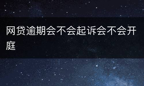 网贷逾期会不会起诉会不会开庭