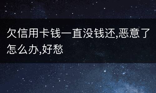 欠信用卡钱一直没钱还,恶意了怎么办,好愁