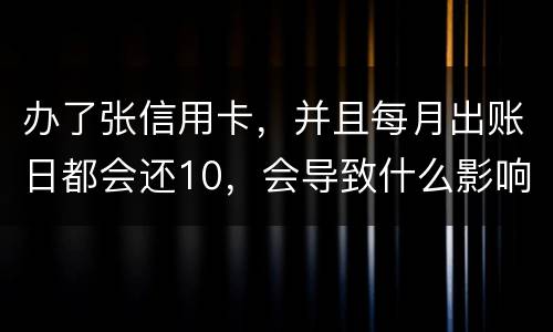 办了张信用卡，并且每月出账日都会还10，会导致什么影响吗