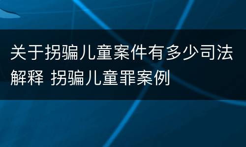 关于拐骗儿童案件有多少司法解释 拐骗儿童罪案例
