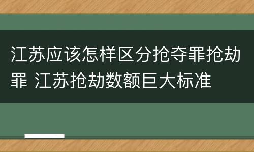 江苏应该怎样区分抢夺罪抢劫罪 江苏抢劫数额巨大标准