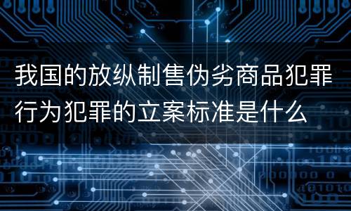 我国的放纵制售伪劣商品犯罪行为犯罪的立案标准是什么