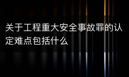 关于工程重大安全事故罪的认定难点包括什么