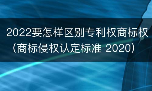 2022要怎样区别专利权商标权（商标侵权认定标准 2020）