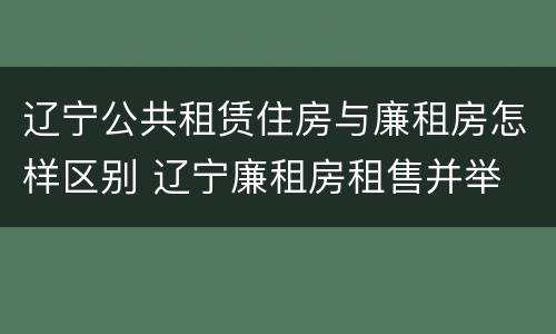 辽宁公共租赁住房与廉租房怎样区别 辽宁廉租房租售并举