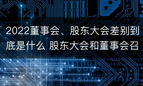 2022董事会、股东大会差别到底是什么 股东大会和董事会召开顺序