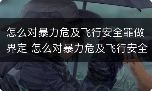 怎么对暴力危及飞行安全罪做界定 怎么对暴力危及飞行安全罪做界定分析