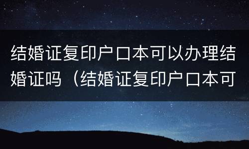 结婚证复印户口本可以办理结婚证吗（结婚证复印户口本可以办理结婚证吗怎么弄）