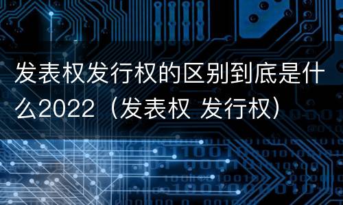 发表权发行权的区别到底是什么2022（发表权 发行权）