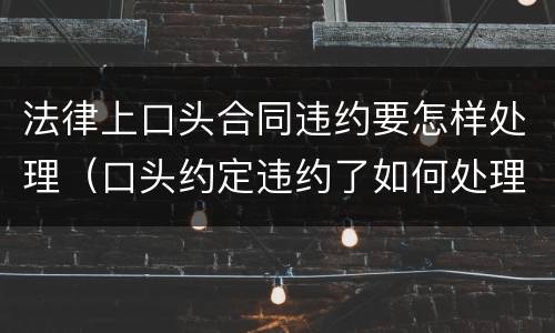 法律上口头合同违约要怎样处理（口头约定违约了如何处理）