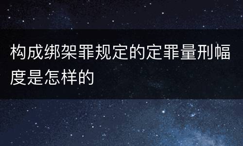 构成绑架罪规定的定罪量刑幅度是怎样的