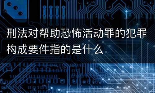 刑法对帮助恐怖活动罪的犯罪构成要件指的是什么