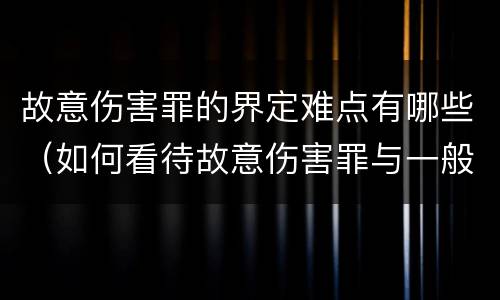 故意伤害罪的界定难点有哪些（如何看待故意伤害罪与一般伤害行为之间的界限）