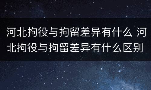 河北拘役与拘留差异有什么 河北拘役与拘留差异有什么区别