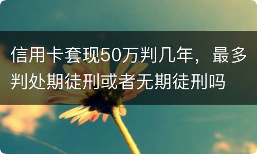 信用卡套现50万判几年，最多判处期徒刑或者无期徒刑吗