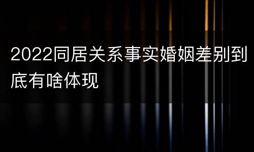 2022同居关系事实婚姻差别到底有啥体现