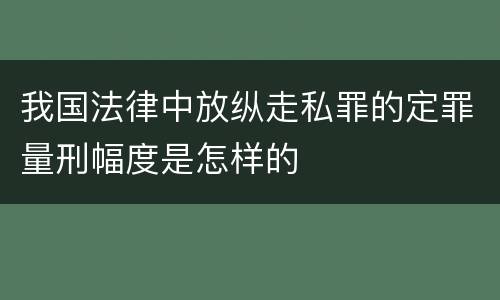 我国法律中放纵走私罪的定罪量刑幅度是怎样的
