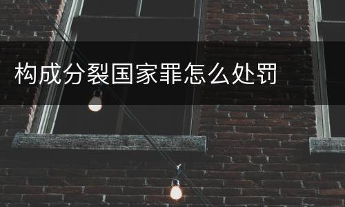 构成分裂国家罪怎么处罚