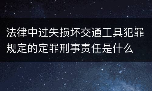 法律中过失损坏交通工具犯罪规定的定罪刑事责任是什么