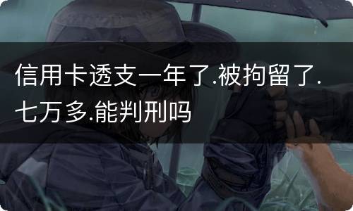 信用卡透支一年了.被拘留了.七万多.能判刑吗