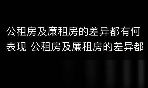 公租房及廉租房的差异都有何表现 公租房及廉租房的差异都有何表现和特点