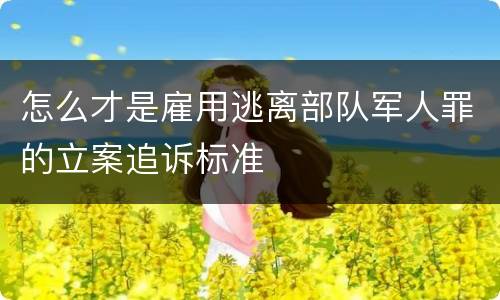 怎么才是雇用逃离部队军人罪的立案追诉标准