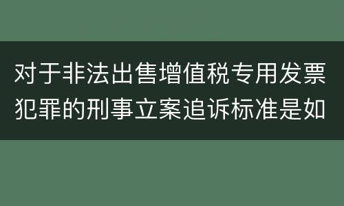 对于非法出售增值税专用发票犯罪的刑事立案追诉标准是如何规定