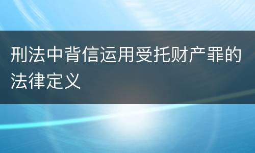 刑法中背信运用受托财产罪的法律定义