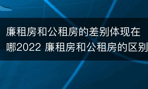 廉租房和公租房的差别体现在哪2022 廉租房和公租房的区别和联系