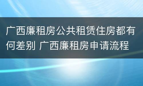 广西廉租房公共租赁住房都有何差别 广西廉租房申请流程
