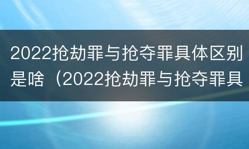 2022抢劫罪与抢夺罪具体区别是啥（2022抢劫罪与抢夺罪具体区别是啥啊）