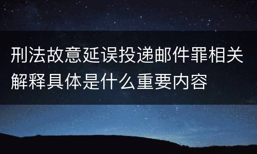 刑法故意延误投递邮件罪相关解释具体是什么重要内容