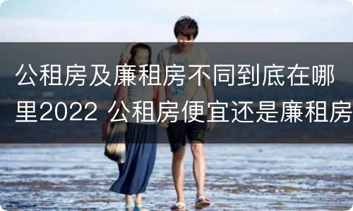 公租房及廉租房不同到底在哪里2022 公租房便宜还是廉租房便宜?