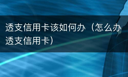 透支信用卡该如何办（怎么办透支信用卡）