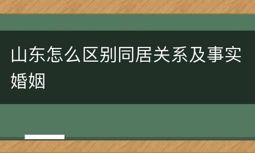 山东怎么区别同居关系及事实婚姻