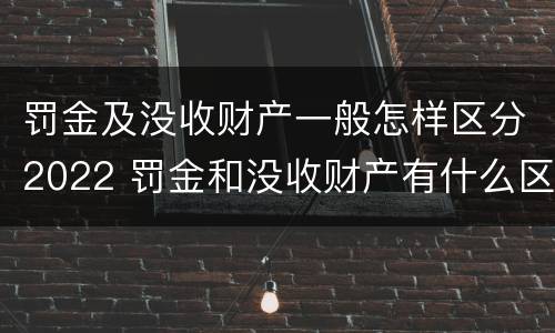 罚金及没收财产一般怎样区分2022 罚金和没收财产有什么区别