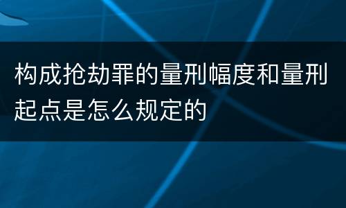 构成抢劫罪的量刑幅度和量刑起点是怎么规定的