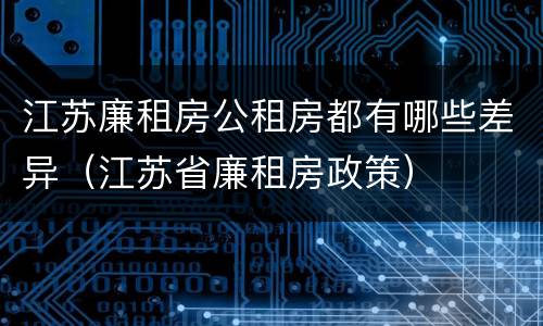 江苏廉租房公租房都有哪些差异（江苏省廉租房政策）