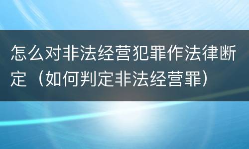 怎么对非法经营犯罪作法律断定（如何判定非法经营罪）