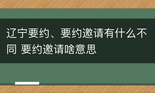 辽宁要约、要约邀请有什么不同 要约邀请啥意思