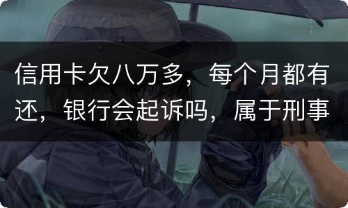 信用卡欠八万多，每个月都有还，银行会起诉吗，属于刑事还是民事