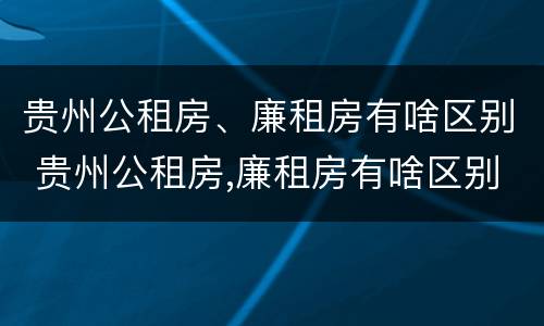 贵州公租房、廉租房有啥区别 贵州公租房,廉租房有啥区别吗