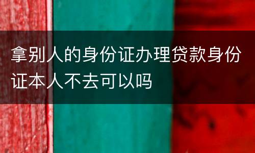 拿别人的身份证办理贷款身份证本人不去可以吗