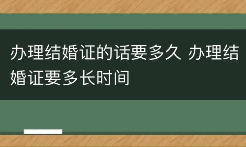 办理结婚证的话要多久 办理结婚证要多长时间