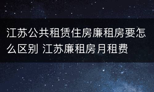 江苏公共租赁住房廉租房要怎么区别 江苏廉租房月租费