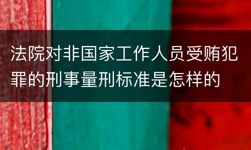 法院对非国家工作人员受贿犯罪的刑事量刑标准是怎样的