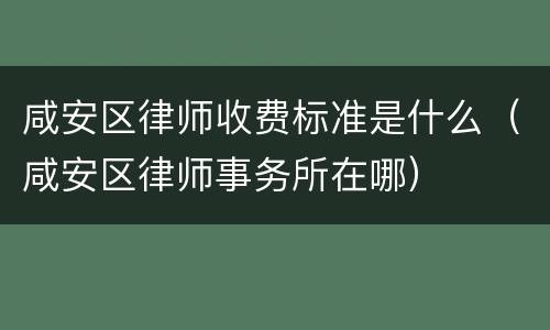 咸安区律师收费标准是什么（咸安区律师事务所在哪）